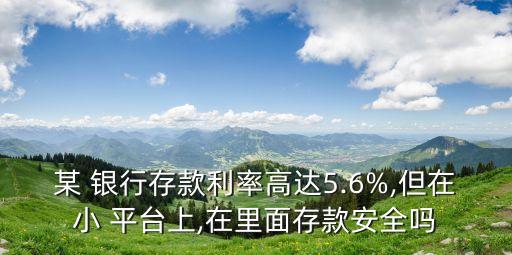 某 銀行存款利率高達(dá)5.6%,但在小 平臺(tái)上,在里面存款安全嗎