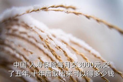 中國 人壽保險每月交3000元,交了五年,十年后取出來可以得多少錢