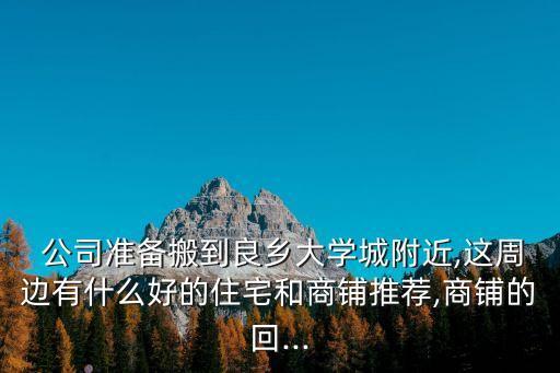  公司準(zhǔn)備搬到良鄉(xiāng)大學(xué)城附近,這周邊有什么好的住宅和商鋪推薦,商鋪的回...