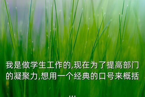 我是做學生工作的,現(xiàn)在為了提高部門的凝聚力,想用一個經典的口號來概括...