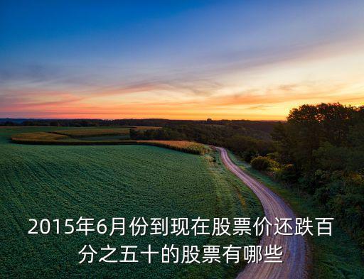 2015年6月份到現(xiàn)在股票價還跌百分之五十的股票有哪些