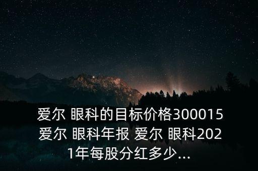  愛爾 眼科的目標(biāo)價格300015 愛爾 眼科年報 愛爾 眼科2021年每股分紅多少...