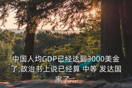 中國(guó)人均GDP已經(jīng)達(dá)到3000美金了,政治書(shū)上說(shuō)已經(jīng)算 中等 發(fā)達(dá)國(guó)家了...