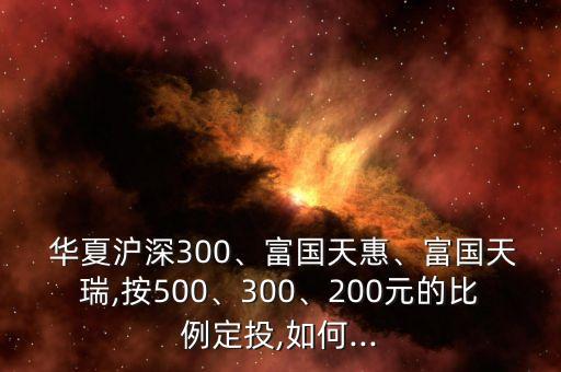  華夏滬深300、富國天惠、富國天瑞,按500、300、200元的比例定投,如何...