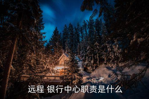  遠(yuǎn)程 銀行中心職責(zé)是什么