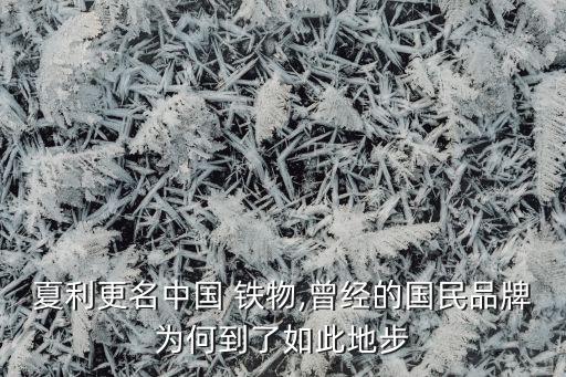 夏利更名中國 鐵物,曾經(jīng)的國民品牌為何到了如此地步