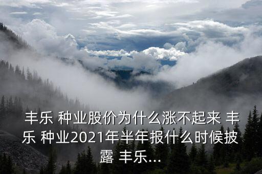  豐樂 種業(yè)股價為什么漲不起來 豐樂 種業(yè)2021年半年報什么時候披露 豐樂...