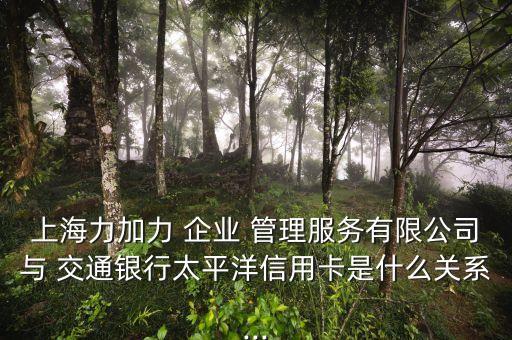 上海力加力 企業(yè) 管理服務有限公司與 交通銀行太平洋信用卡是什么關(guān)系...