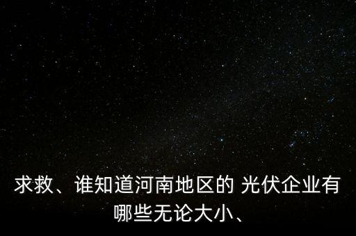 求救、誰(shuí)知道河南地區(qū)的 光伏企業(yè)有哪些無(wú)論大小、