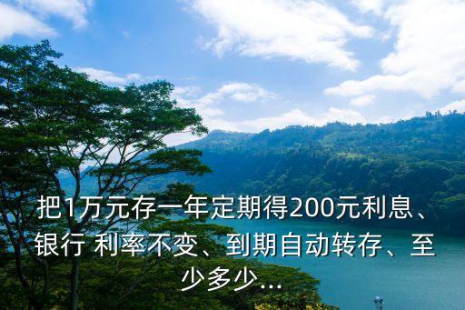 把1萬元存一年定期得200元利息、 銀行 利率不變、到期自動轉存、至少多少...