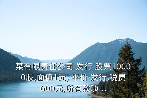 某有限責(zé)任公司 發(fā)行 股票10000股,面值1元, 平價 發(fā)行,稅費(fèi)600元,所有款項...