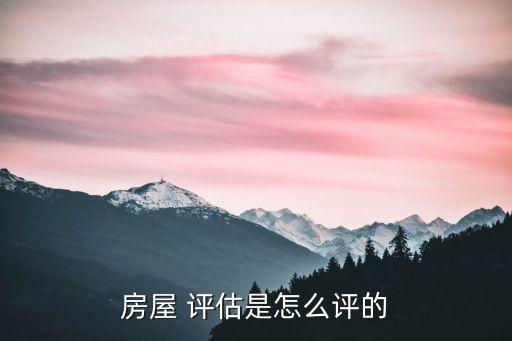 房屋 評估是怎么評的