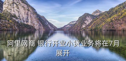 阿里網(wǎng)商 銀行開業(yè)小貸業(yè)務(wù)將在7月展開