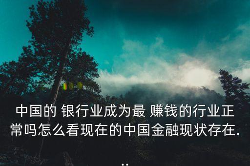 中國(guó)的 銀行業(yè)成為最 賺錢的行業(yè)正常嗎怎么看現(xiàn)在的中國(guó)金融現(xiàn)狀存在...