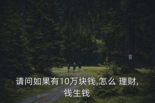 請(qǐng)問(wèn)如果有10萬(wàn)塊錢,怎么 理財(cái),錢生錢