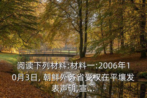 閱讀下列材料:材料一:2006年10月3日, 朝鮮外務省受權在平壤發(fā)表聲明,宣...