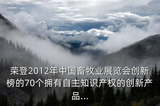 榮登2012年中國畜牧業(yè)展覽會創(chuàng)新榜的70個(gè)擁有自主知識產(chǎn)權(quán)的創(chuàng)新產(chǎn)品...