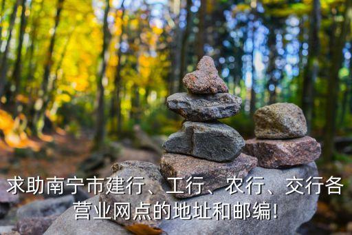 求助南寧市建行、工行、農(nóng)行、交行各營(yíng)業(yè)網(wǎng)點(diǎn)的地址和郵編!