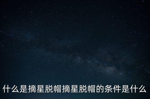 什么是摘星脫帽摘星脫帽的條件是什么