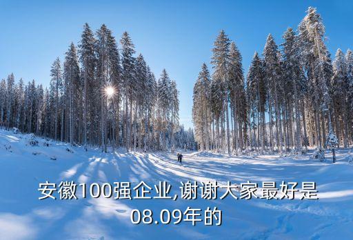  安徽100強企業(yè),謝謝大家最好是08.09年的