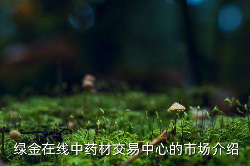  綠金在線中藥材交易中心的市場(chǎng)介紹