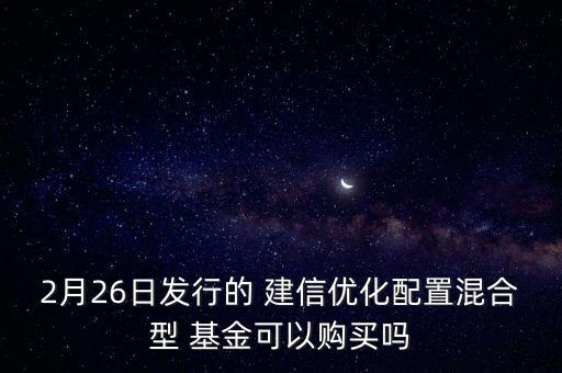 2月26日發(fā)行的 建信優(yōu)化配置混合型 基金可以購買嗎