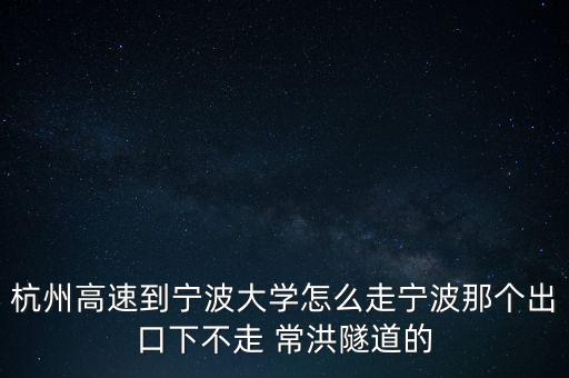 杭州高速到寧波大學(xué)怎么走寧波那個出口下不走 常洪隧道的