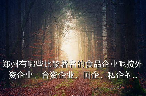 鄭州有哪些比較著名的食品企業(yè)呢按外資企業(yè)、合資企業(yè)、國(guó)企、私企的...