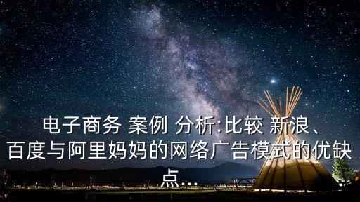 電子商務(wù) 案例 分析:比較 新浪、百度與阿里媽媽的網(wǎng)絡(luò)廣告模式的優(yōu)缺點(diǎn)...