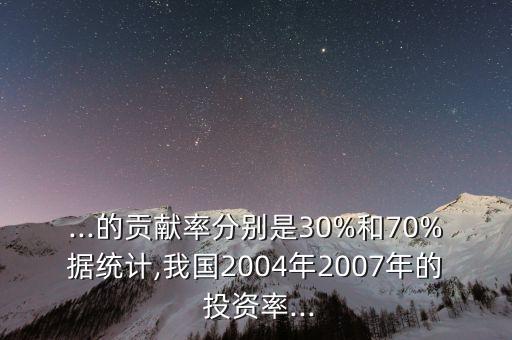 ...的貢獻(xiàn)率分別是30%和70%據(jù)統(tǒng)計(jì),我國2004年2007年的 投資率...