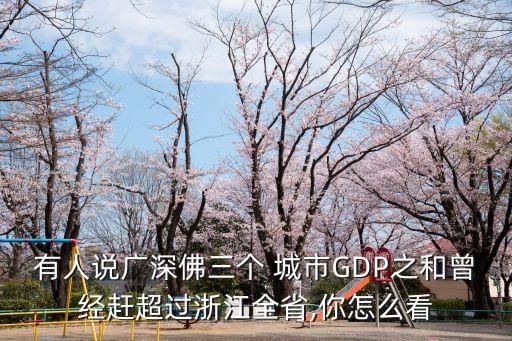 有人說廣深佛三個 城市GDP之和曾經(jīng)趕超過浙江全省,你怎么看