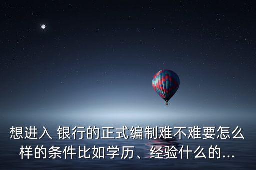 想進入 銀行的正式編制難不難要怎么樣的條件比如學歷、經驗什么的...