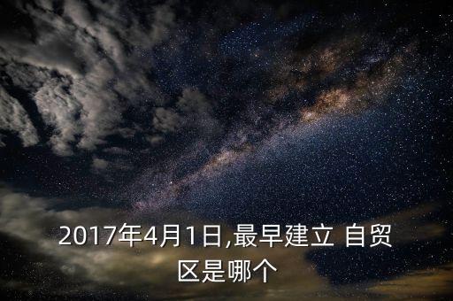 2017年4月1日,最早建立 自貿(mào)區(qū)是哪個