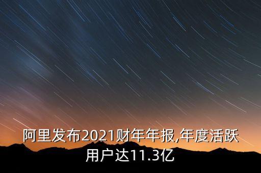 阿里發(fā)布2021財年年報,年度活躍用戶達11.3億