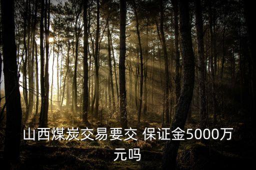 山西煤炭交易要交 保證金5000萬元嗎