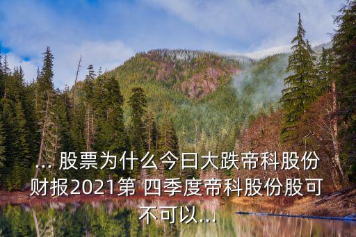 ... 股票為什么今曰大跌帝科股份財(cái)報(bào)2021第 四季度帝科股份股可不可以...