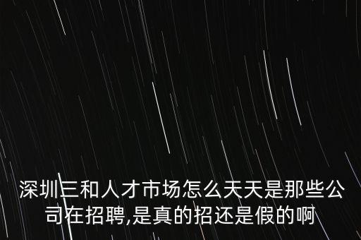  深圳三和人才市場怎么天天是那些公司在招聘,是真的招還是假的啊