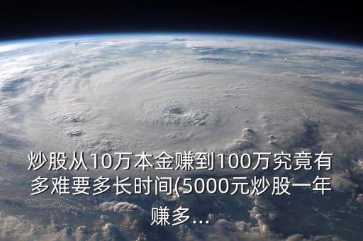 炒股從10萬(wàn)本金賺到100萬(wàn)究竟有多難要多長(zhǎng)時(shí)間(5000元炒股一年賺多...