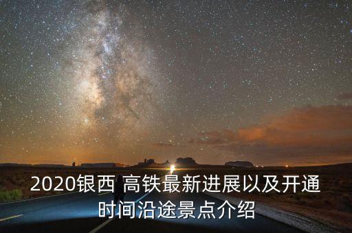 2020銀西 高鐵最新進(jìn)展以及開通時(shí)間沿途景點(diǎn)介紹