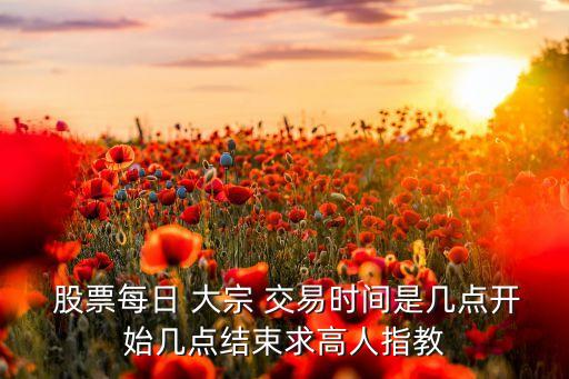  股票每日 大宗 交易時(shí)間是幾點(diǎn)開始幾點(diǎn)結(jié)束求高人指教