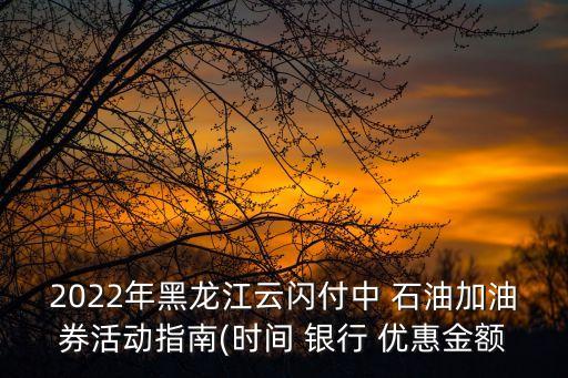 2022年黑龍江云閃付中 石油加油券活動指南(時間 銀行 優(yōu)惠金額