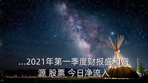 ...2021年第一季度財(cái)報(bào)盛和資源 股票 今日凈流入