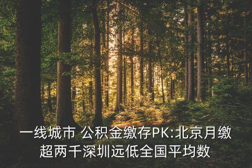 一線城市 公積金繳存PK:北京月繳超兩千深圳遠低全國平均數(shù)