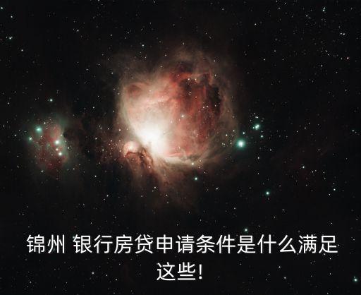  錦州 銀行房貸申請條件是什么滿足這些!