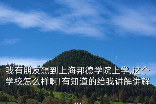 我有朋友想到上海邦德學(xué)院上學(xué),這個學(xué)校怎么樣啊!有知道的給我講解講解...