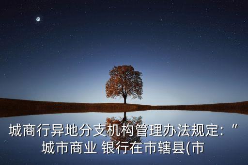 城商行異地分支機(jī)構(gòu)管理辦法規(guī)定:“城市商業(yè) 銀行在市轄縣(市