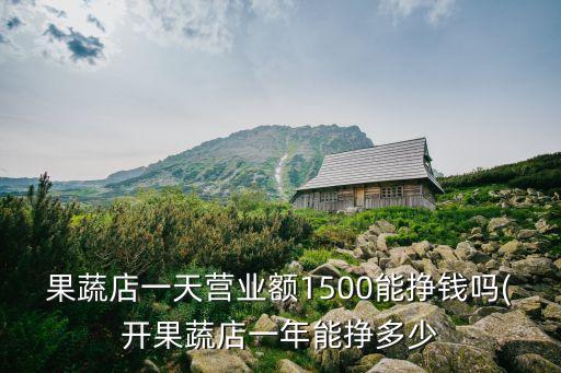 果蔬店一天營(yíng)業(yè)額1500能掙錢嗎(開果蔬店一年能掙多少