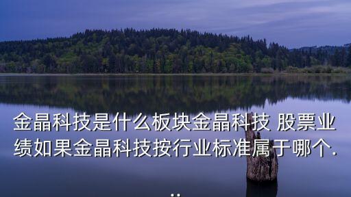 金晶科技是什么板塊金晶科技 股票業(yè)績?nèi)绻鹁Э萍及葱袠I(yè)標準屬于哪個...