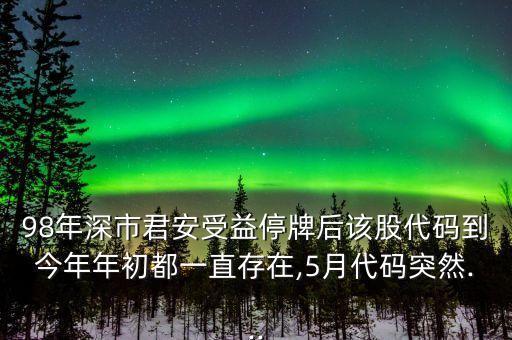 98年深市君安受益停牌后該股代碼到今年年初都一直存在,5月代碼突然...