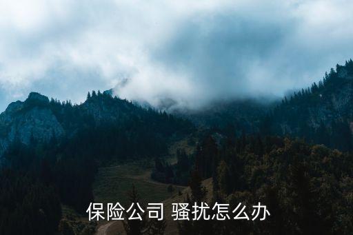  保險(xiǎn)公司 騷擾怎么辦